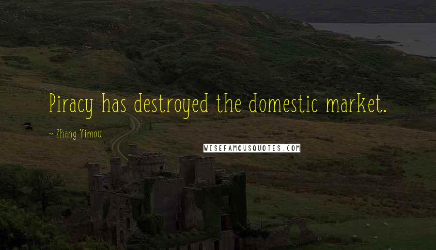 Zhang Yimou Quotes: Piracy has destroyed the domestic market.