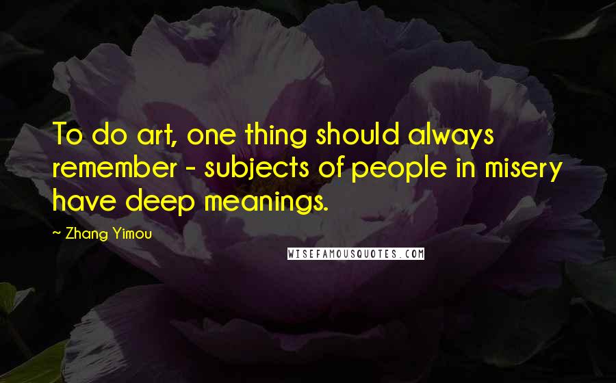 Zhang Yimou Quotes: To do art, one thing should always remember - subjects of people in misery have deep meanings.