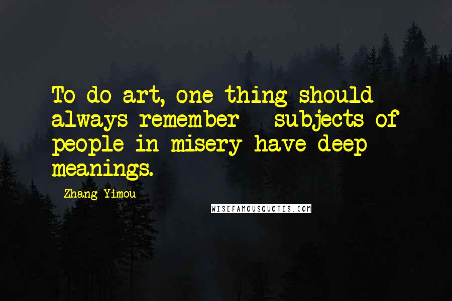 Zhang Yimou Quotes: To do art, one thing should always remember - subjects of people in misery have deep meanings.