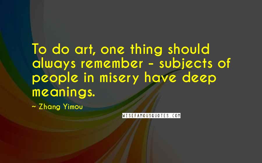 Zhang Yimou Quotes: To do art, one thing should always remember - subjects of people in misery have deep meanings.