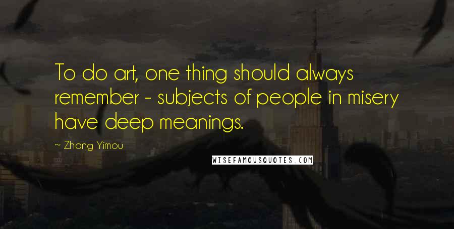 Zhang Yimou Quotes: To do art, one thing should always remember - subjects of people in misery have deep meanings.