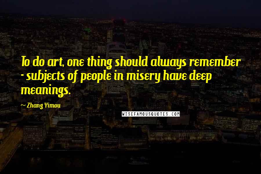 Zhang Yimou Quotes: To do art, one thing should always remember - subjects of people in misery have deep meanings.