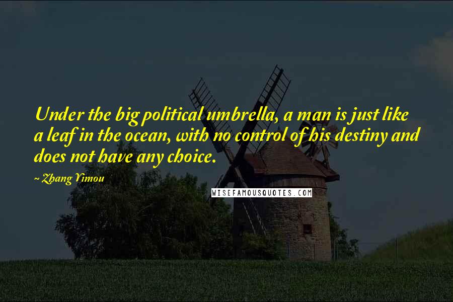 Zhang Yimou Quotes: Under the big political umbrella, a man is just like a leaf in the ocean, with no control of his destiny and does not have any choice.