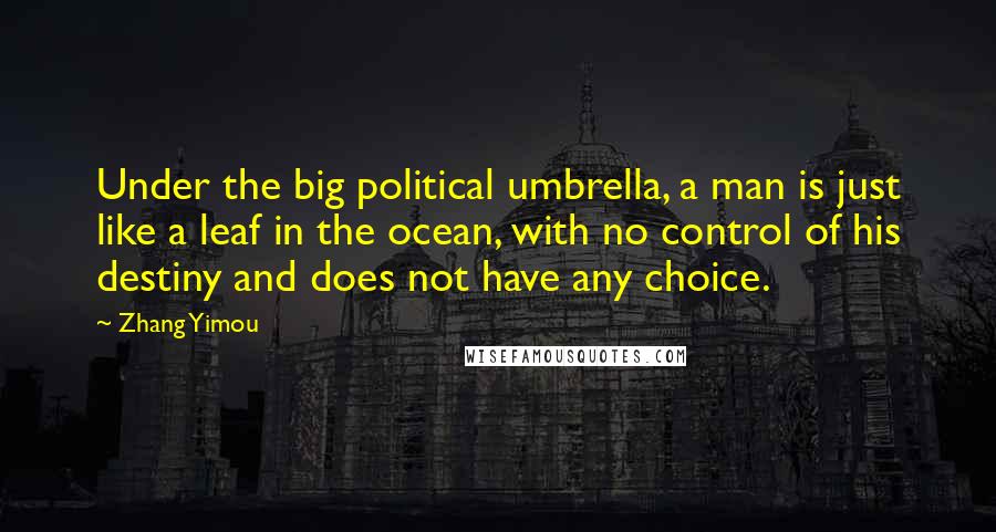 Zhang Yimou Quotes: Under the big political umbrella, a man is just like a leaf in the ocean, with no control of his destiny and does not have any choice.