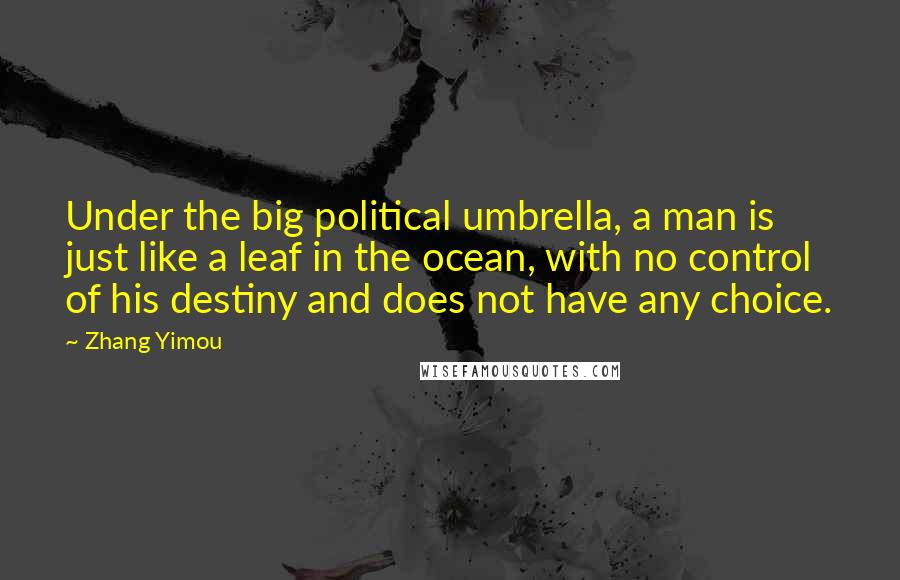 Zhang Yimou Quotes: Under the big political umbrella, a man is just like a leaf in the ocean, with no control of his destiny and does not have any choice.