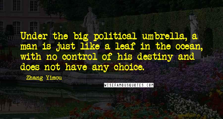 Zhang Yimou Quotes: Under the big political umbrella, a man is just like a leaf in the ocean, with no control of his destiny and does not have any choice.