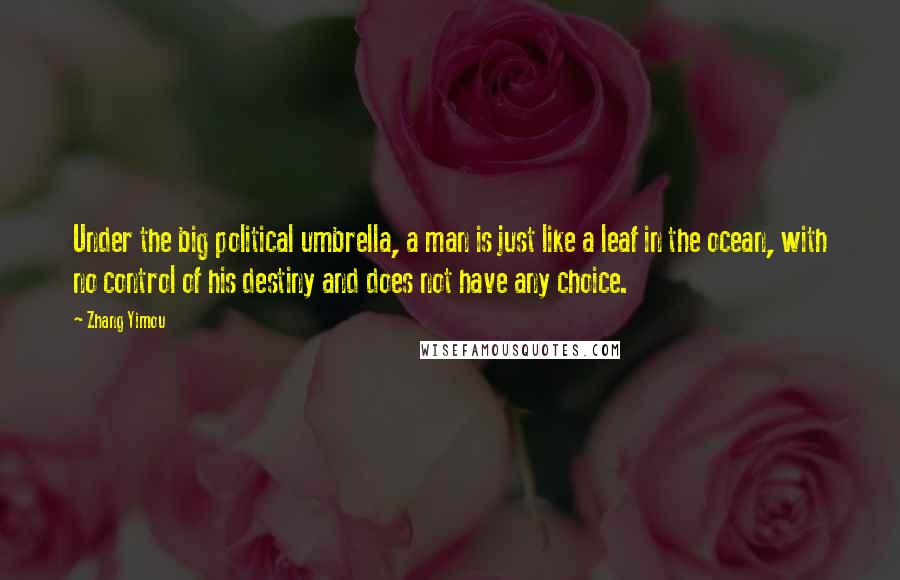 Zhang Yimou Quotes: Under the big political umbrella, a man is just like a leaf in the ocean, with no control of his destiny and does not have any choice.