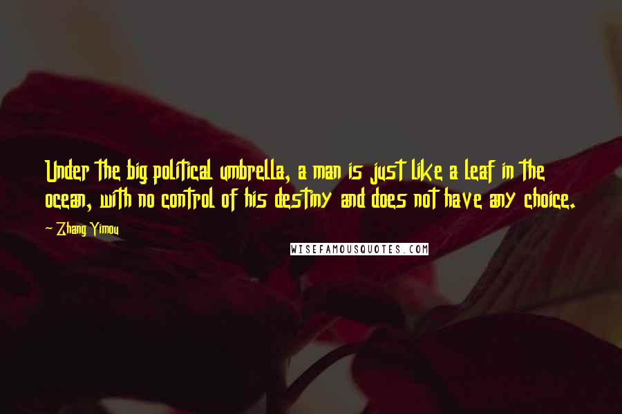 Zhang Yimou Quotes: Under the big political umbrella, a man is just like a leaf in the ocean, with no control of his destiny and does not have any choice.