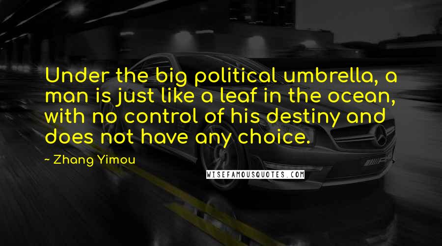 Zhang Yimou Quotes: Under the big political umbrella, a man is just like a leaf in the ocean, with no control of his destiny and does not have any choice.