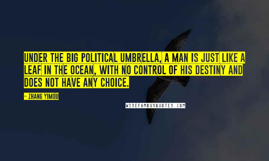 Zhang Yimou Quotes: Under the big political umbrella, a man is just like a leaf in the ocean, with no control of his destiny and does not have any choice.