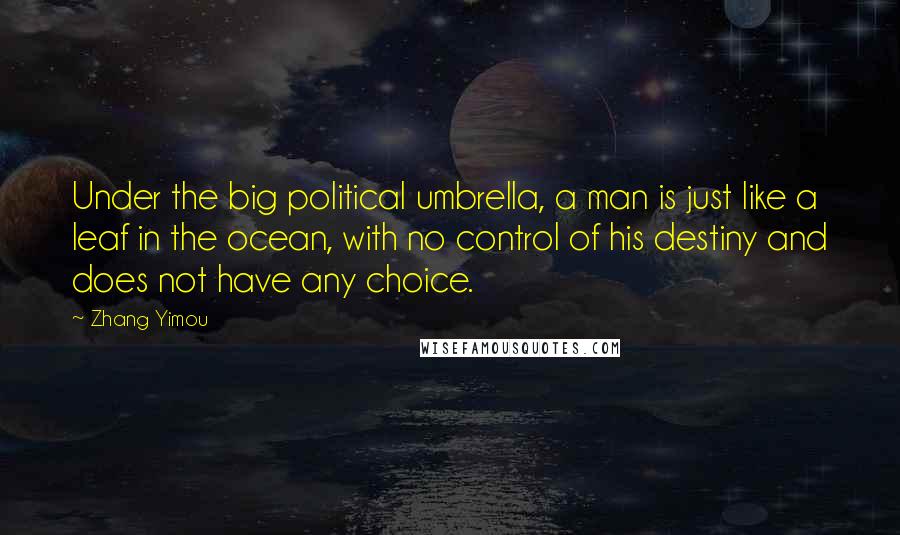 Zhang Yimou Quotes: Under the big political umbrella, a man is just like a leaf in the ocean, with no control of his destiny and does not have any choice.