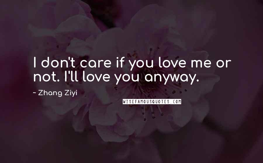 Zhang Ziyi Quotes: I don't care if you love me or not. I'll love you anyway.