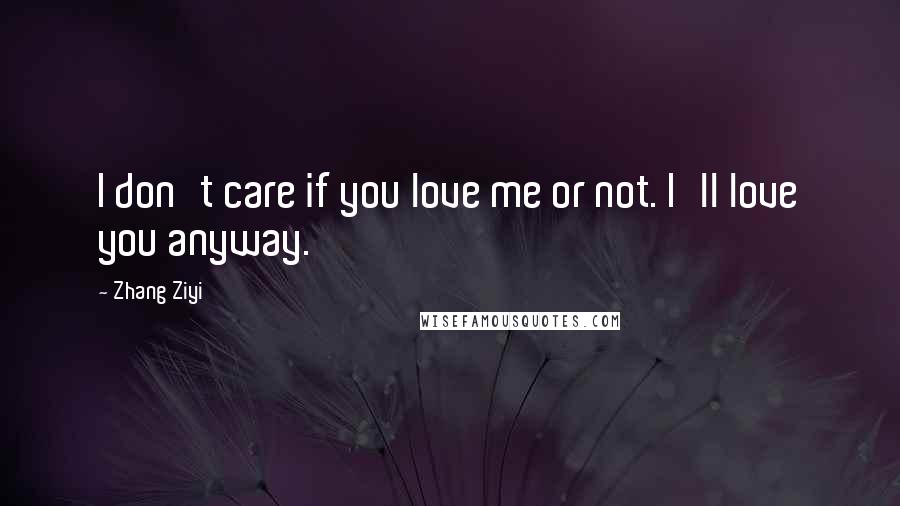 Zhang Ziyi Quotes: I don't care if you love me or not. I'll love you anyway.