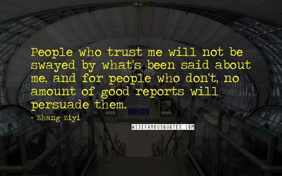 Zhang Ziyi Quotes: People who trust me will not be swayed by what's been said about me, and for people who don't, no amount of good reports will persuade them.