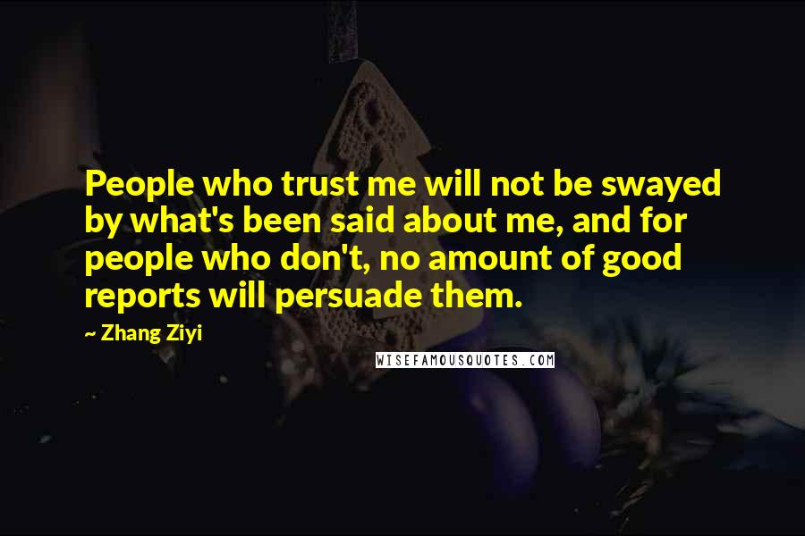 Zhang Ziyi Quotes: People who trust me will not be swayed by what's been said about me, and for people who don't, no amount of good reports will persuade them.