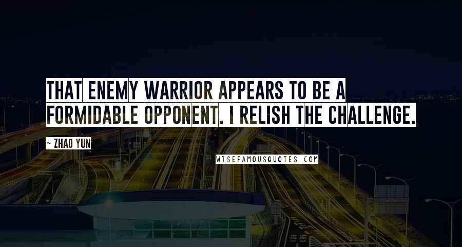 Zhao Yun Quotes: That enemy warrior appears to be a formidable opponent. I relish the challenge.