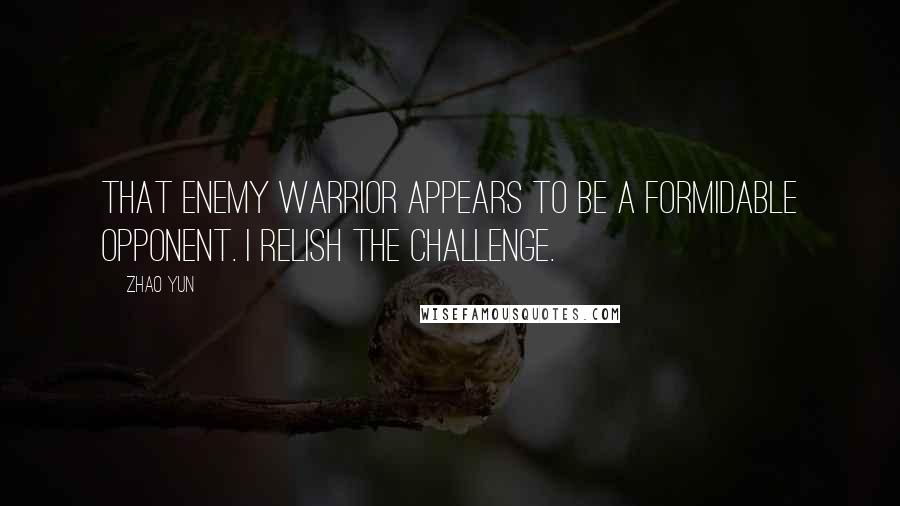 Zhao Yun Quotes: That enemy warrior appears to be a formidable opponent. I relish the challenge.