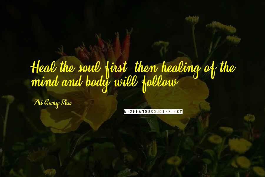 Zhi Gang Sha Quotes: Heal the soul first; then healing of the mind and body will follow.