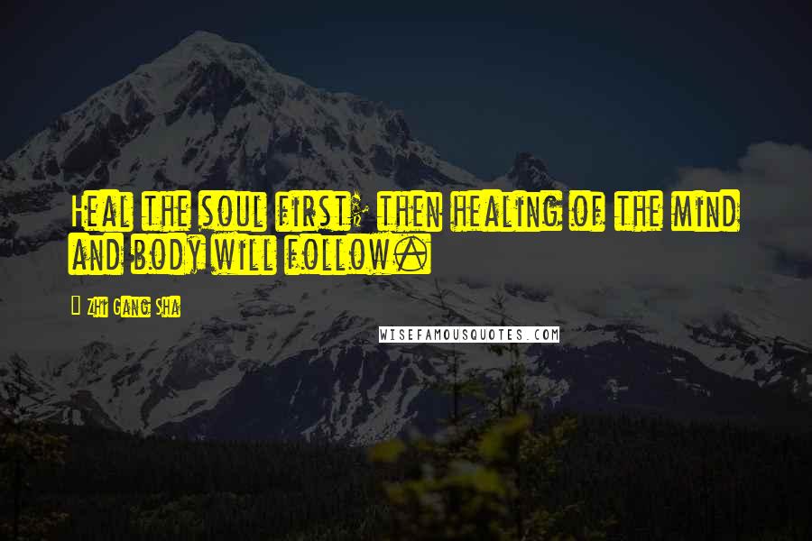 Zhi Gang Sha Quotes: Heal the soul first; then healing of the mind and body will follow.