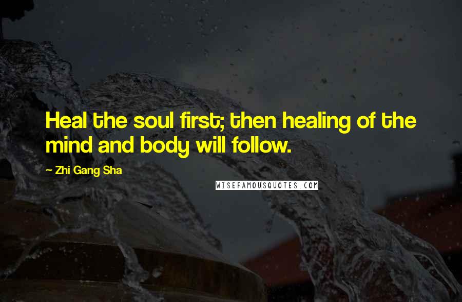 Zhi Gang Sha Quotes: Heal the soul first; then healing of the mind and body will follow.