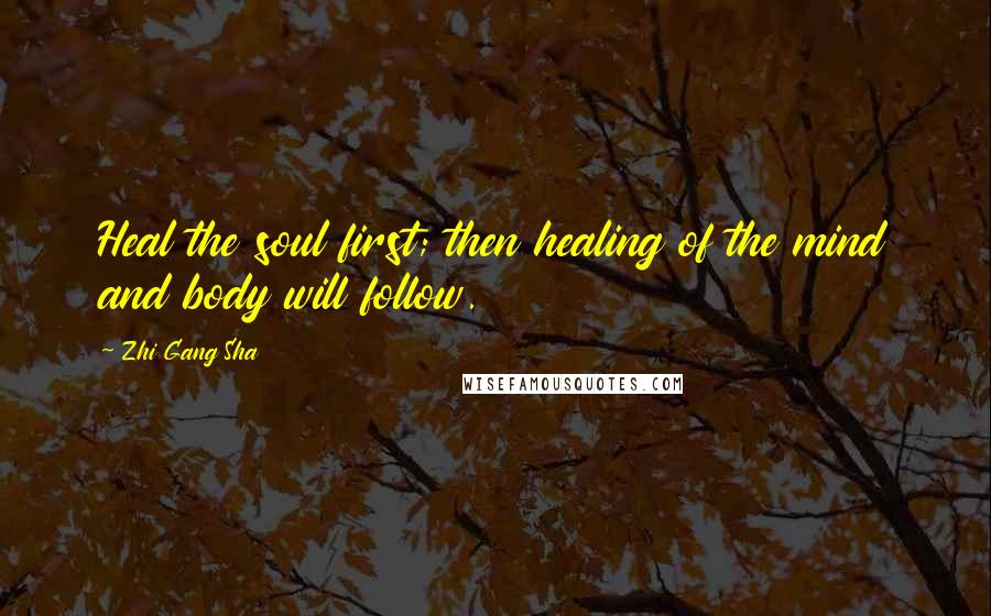 Zhi Gang Sha Quotes: Heal the soul first; then healing of the mind and body will follow.