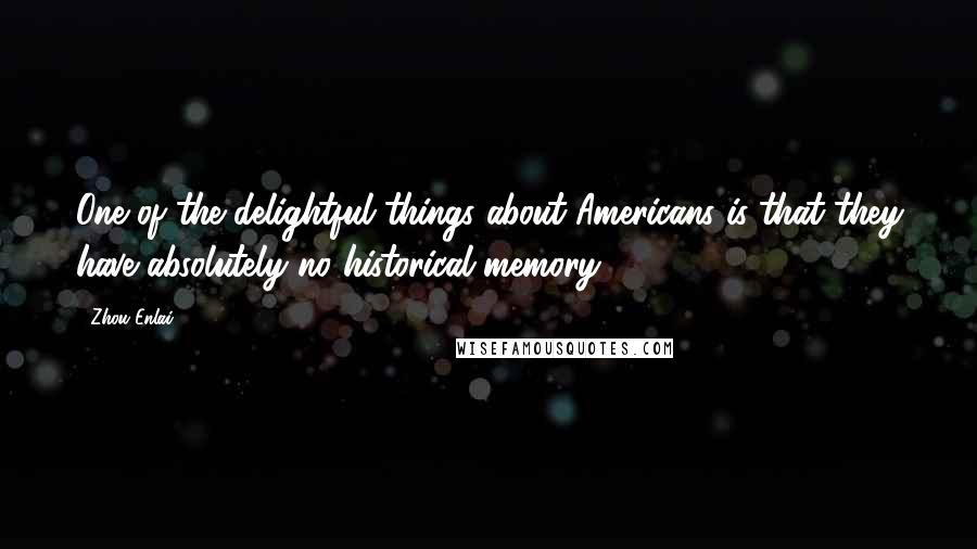 Zhou Enlai Quotes: One of the delightful things about Americans is that they have absolutely no historical memory.