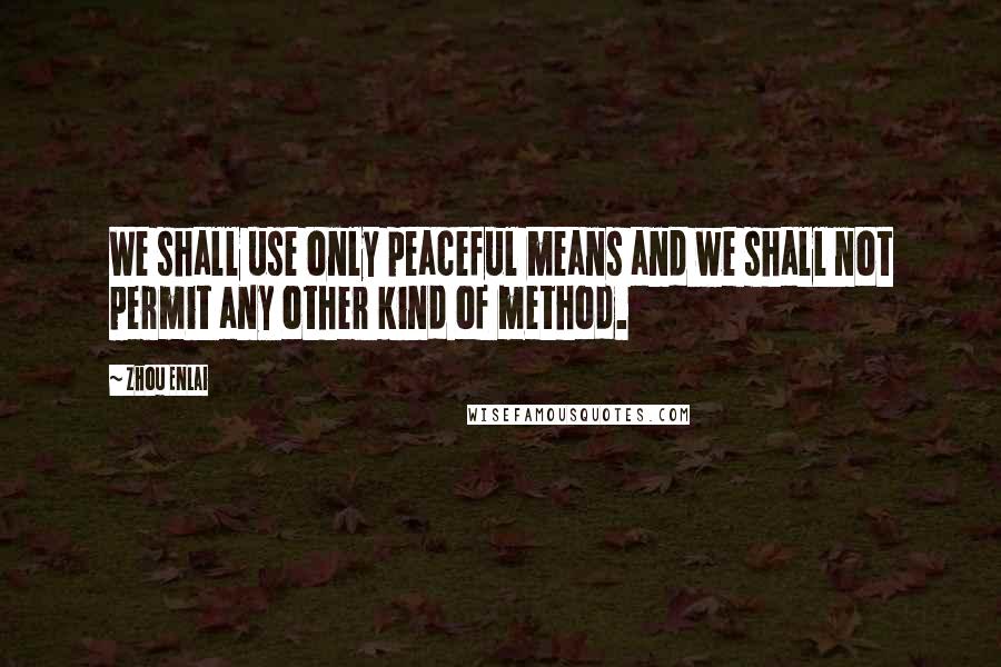 Zhou Enlai Quotes: We shall use only peaceful means and we shall not permit any other kind of method.