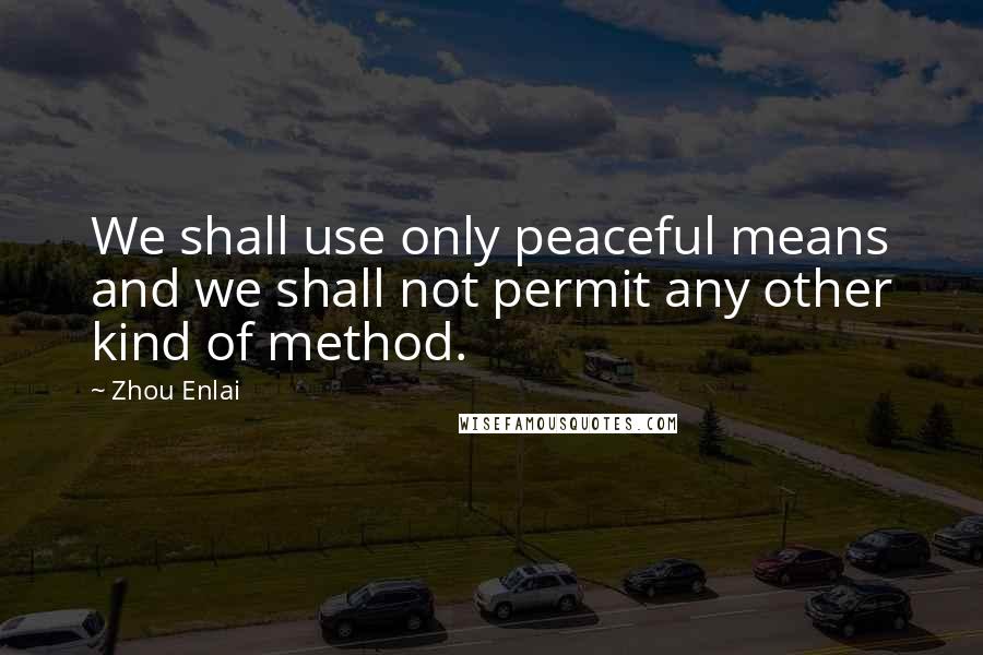 Zhou Enlai Quotes: We shall use only peaceful means and we shall not permit any other kind of method.