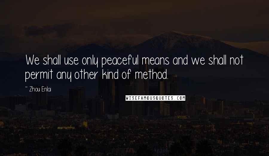 Zhou Enlai Quotes: We shall use only peaceful means and we shall not permit any other kind of method.