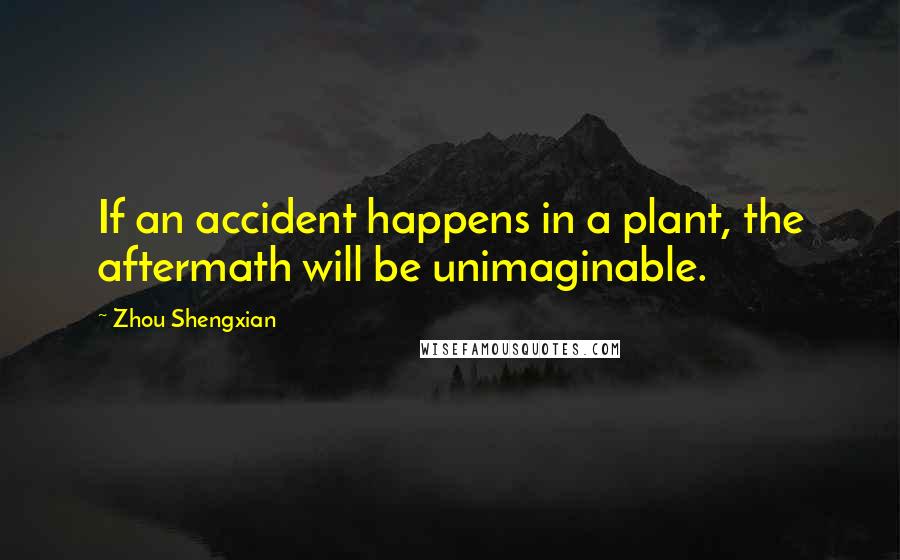 Zhou Shengxian Quotes: If an accident happens in a plant, the aftermath will be unimaginable.