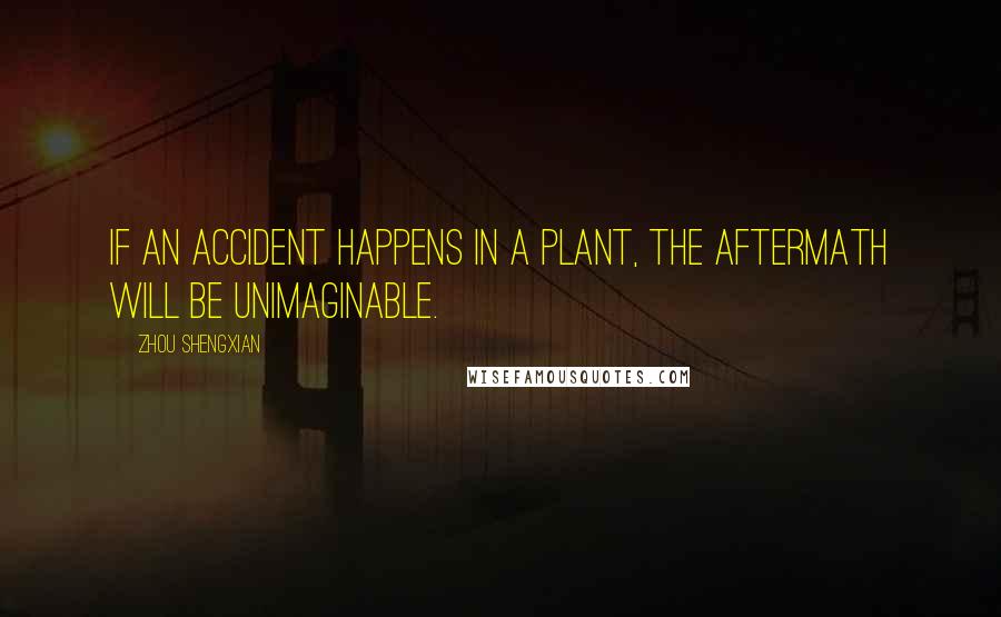 Zhou Shengxian Quotes: If an accident happens in a plant, the aftermath will be unimaginable.