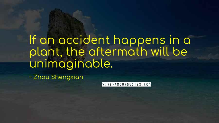 Zhou Shengxian Quotes: If an accident happens in a plant, the aftermath will be unimaginable.