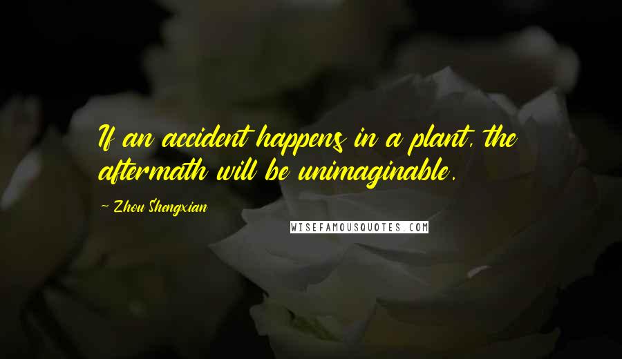 Zhou Shengxian Quotes: If an accident happens in a plant, the aftermath will be unimaginable.