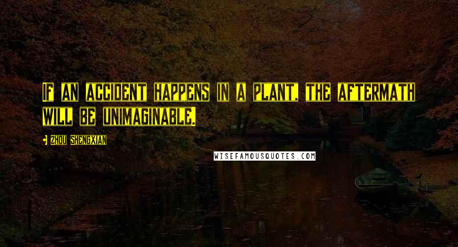 Zhou Shengxian Quotes: If an accident happens in a plant, the aftermath will be unimaginable.