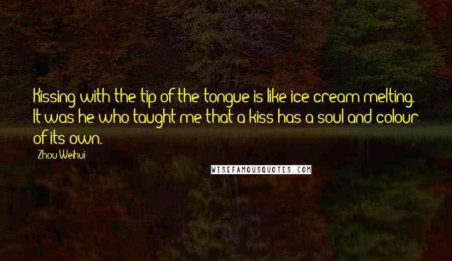 Zhou Weihui Quotes: Kissing with the tip of the tongue is like ice-cream melting. It was he who taught me that a kiss has a soul and colour of its own.