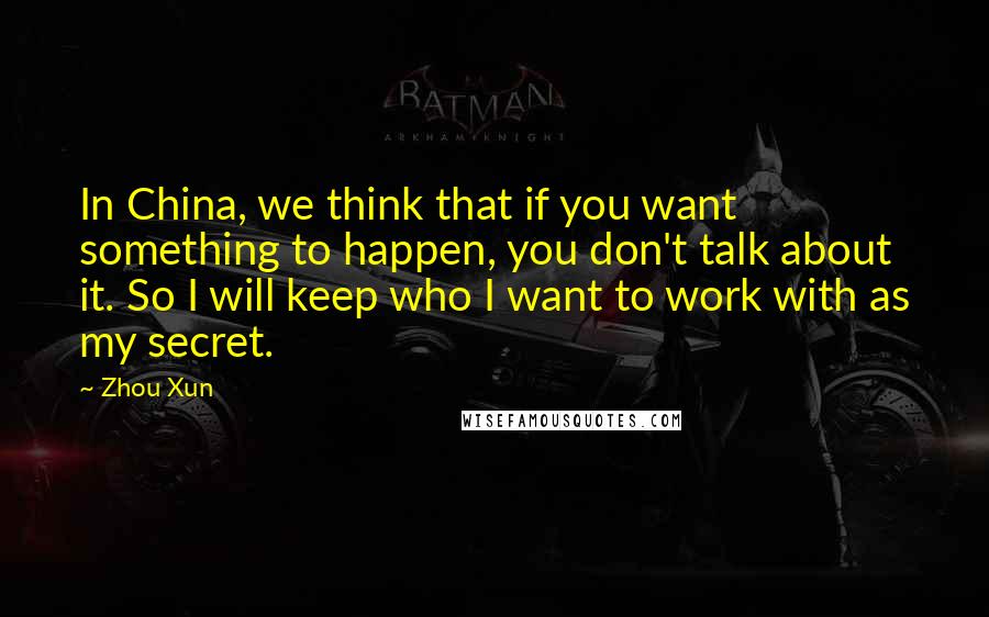 Zhou Xun Quotes: In China, we think that if you want something to happen, you don't talk about it. So I will keep who I want to work with as my secret.