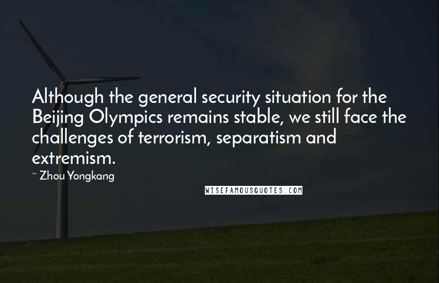 Zhou Yongkang Quotes: Although the general security situation for the Beijing Olympics remains stable, we still face the challenges of terrorism, separatism and extremism.