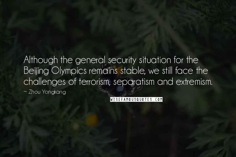 Zhou Yongkang Quotes: Although the general security situation for the Beijing Olympics remains stable, we still face the challenges of terrorism, separatism and extremism.