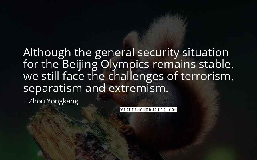 Zhou Yongkang Quotes: Although the general security situation for the Beijing Olympics remains stable, we still face the challenges of terrorism, separatism and extremism.
