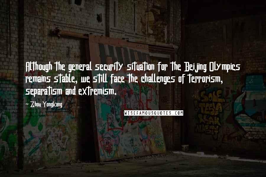 Zhou Yongkang Quotes: Although the general security situation for the Beijing Olympics remains stable, we still face the challenges of terrorism, separatism and extremism.