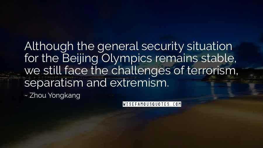 Zhou Yongkang Quotes: Although the general security situation for the Beijing Olympics remains stable, we still face the challenges of terrorism, separatism and extremism.