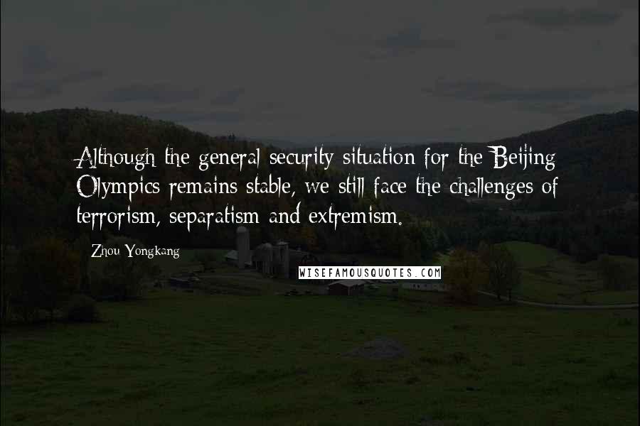 Zhou Yongkang Quotes: Although the general security situation for the Beijing Olympics remains stable, we still face the challenges of terrorism, separatism and extremism.