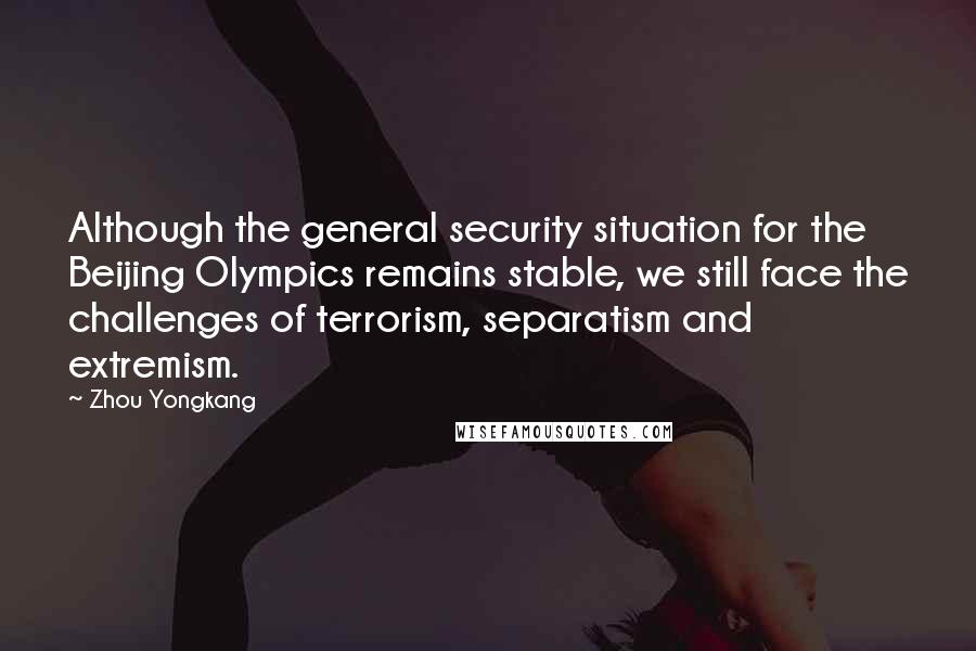 Zhou Yongkang Quotes: Although the general security situation for the Beijing Olympics remains stable, we still face the challenges of terrorism, separatism and extremism.