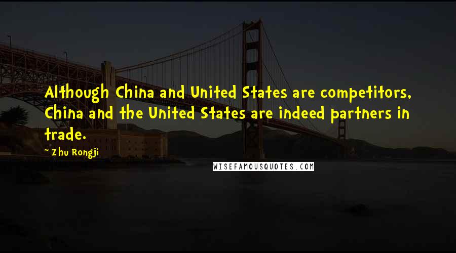 Zhu Rongji Quotes: Although China and United States are competitors, China and the United States are indeed partners in trade.