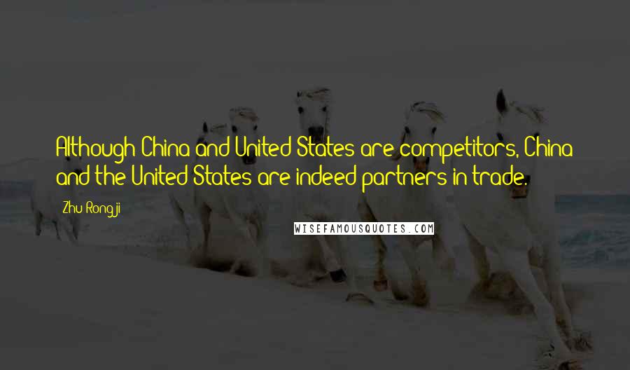 Zhu Rongji Quotes: Although China and United States are competitors, China and the United States are indeed partners in trade.