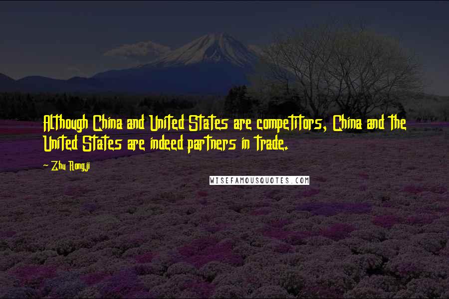 Zhu Rongji Quotes: Although China and United States are competitors, China and the United States are indeed partners in trade.