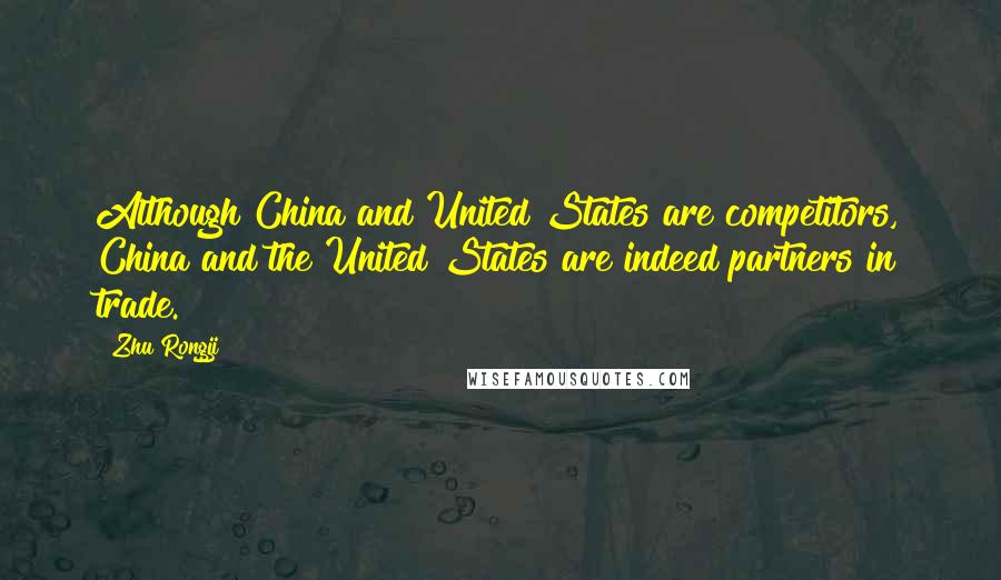 Zhu Rongji Quotes: Although China and United States are competitors, China and the United States are indeed partners in trade.