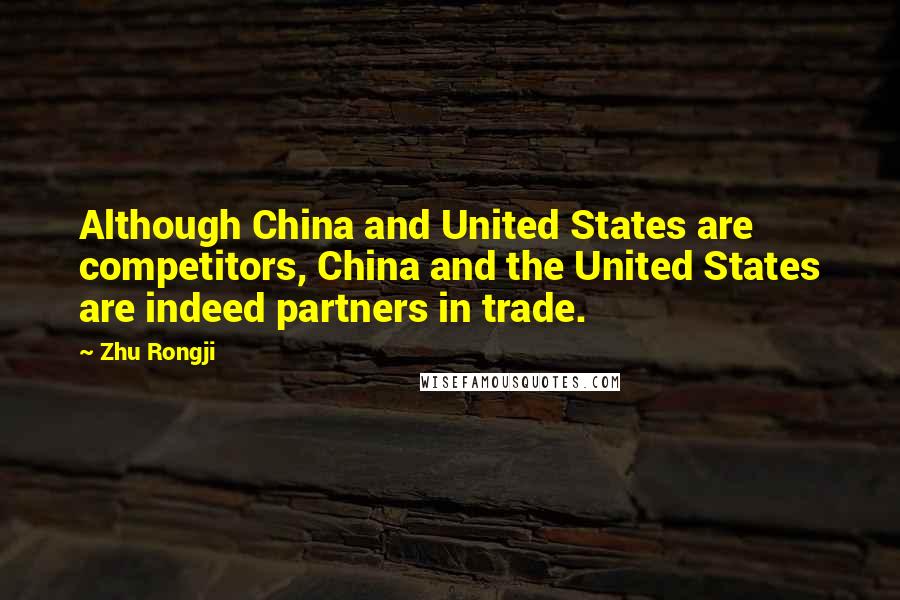 Zhu Rongji Quotes: Although China and United States are competitors, China and the United States are indeed partners in trade.
