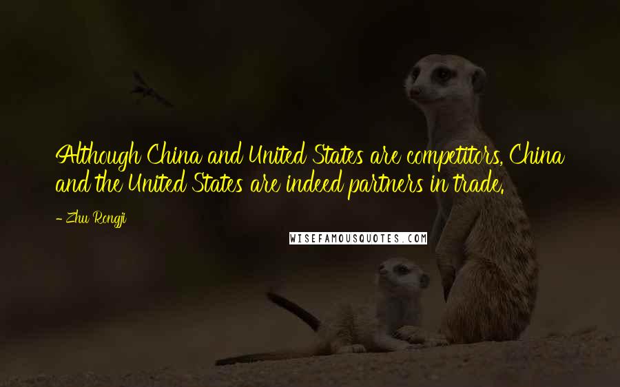 Zhu Rongji Quotes: Although China and United States are competitors, China and the United States are indeed partners in trade.