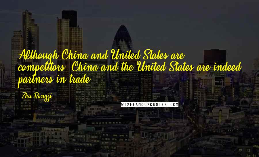 Zhu Rongji Quotes: Although China and United States are competitors, China and the United States are indeed partners in trade.